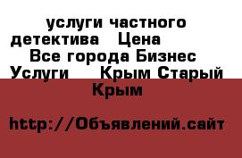  услуги частного детектива › Цена ­ 10 000 - Все города Бизнес » Услуги   . Крым,Старый Крым